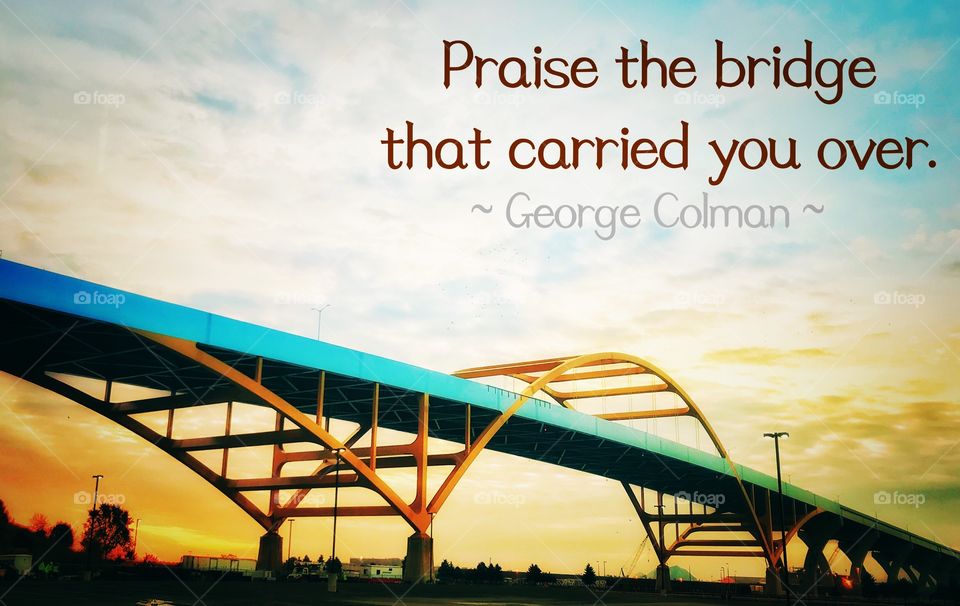 Praise the bridge that carried you over. 
